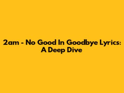 2am - No Good In Goodbye Lyrics: A Deep Dive