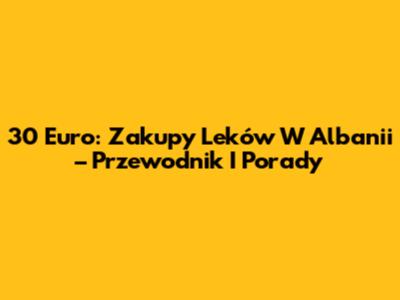 30 Euro: Zakupy Leków W Albanii – Przewodnik I Porady