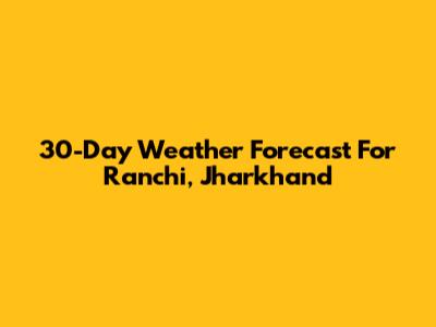 30-Day Weather Forecast For Ranchi, Jharkhand