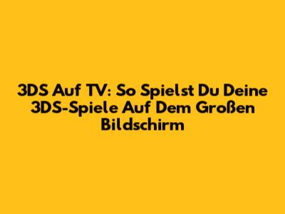 3DS Auf TV: So Spielst Du Deine 3DS-Spiele Auf Dem Großen Bildschirm