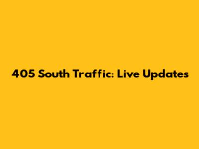 405 South Traffic: Live Updates