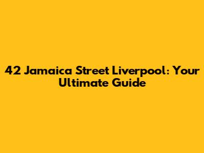 42 Jamaica Street Liverpool: Your Ultimate Guide
