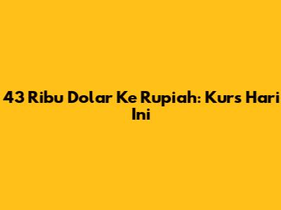 43 Ribu Dolar Ke Rupiah: Kurs Hari Ini