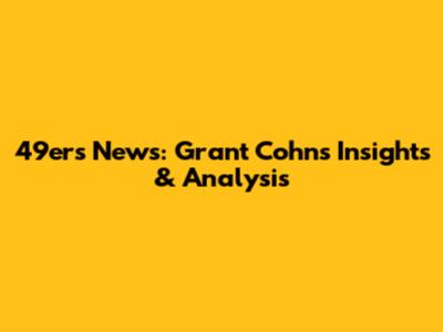 49ers News: Grant Cohn's Insights & Analysis