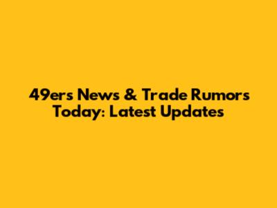 49ers News & Trade Rumors Today: Latest Updates