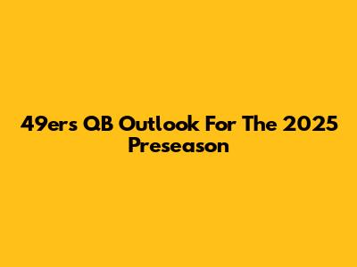 49ers QB Outlook For The 2025 Preseason