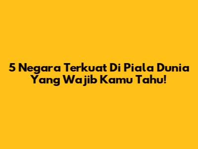 5 Negara Terkuat Di Piala Dunia Yang Wajib Kamu Tahu!