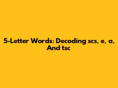5-Letter Words: Decoding 'scs', 'e', 'a', And 'tsc'