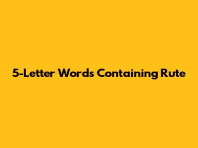 5-Letter Words Containing "Rute"