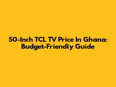 50-Inch TCL TV Price In Ghana: Budget-Friendly Guide