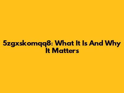 5zgxskomqq8: What It Is And Why It Matters