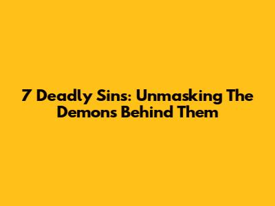 7 Deadly Sins: Unmasking The Demons Behind Them