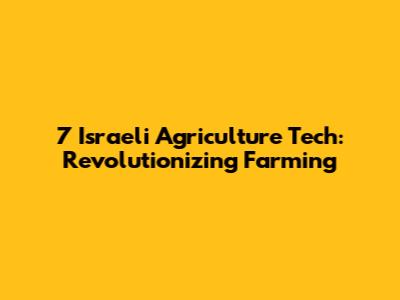 7 Israeli Agriculture Tech: Revolutionizing Farming