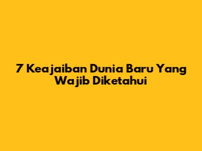 7 Keajaiban Dunia Baru Yang Wajib Diketahui