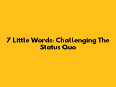7 Little Words: Challenging The Status Quo