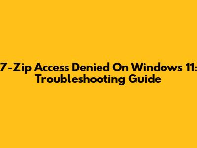 7-Zip Access Denied On Windows 11: Troubleshooting Guide
