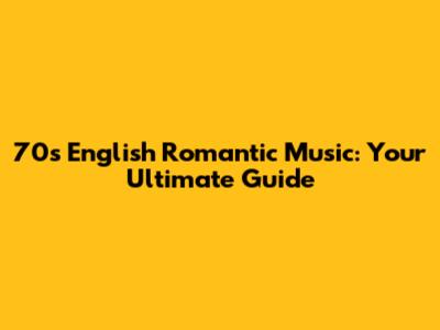 70s English Romantic Music: Your Ultimate Guide