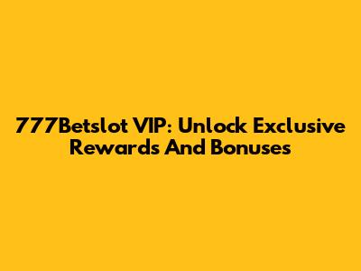 777Betslot VIP: Unlock Exclusive Rewards And Bonuses