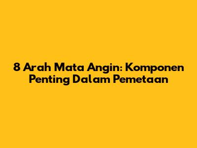 8 Arah Mata Angin: Komponen Penting Dalam Pemetaan