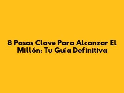 8 Pasos Clave Para Alcanzar El Millón: Tu Guía Definitiva