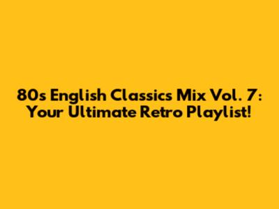 80s English Classics Mix Vol. 7: Your Ultimate Retro Playlist!