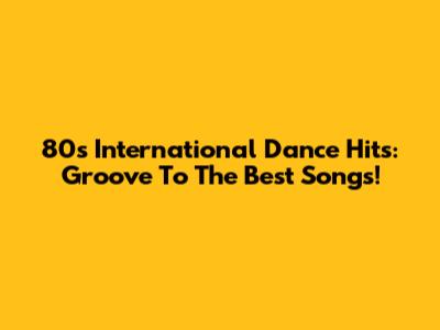80s International Dance Hits: Groove To The Best Songs!