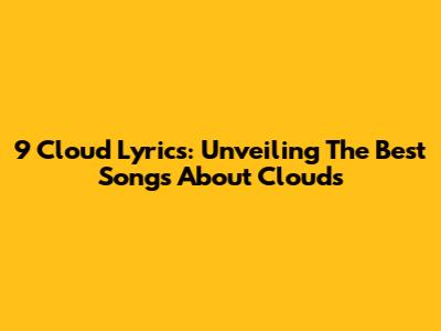 9 Cloud Lyrics: Unveiling The Best Songs About Clouds