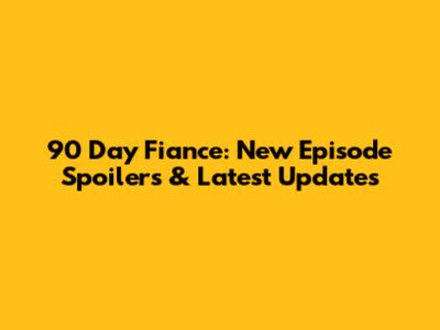 90 Day Fiance: New Episode Spoilers & Latest Updates
