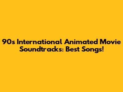 90s International Animated Movie Soundtracks: Best Songs!
