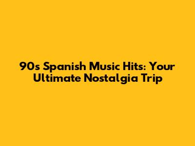 90s Spanish Music Hits: Your Ultimate Nostalgia Trip