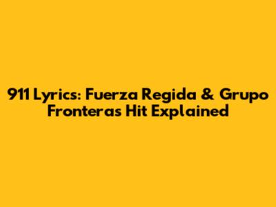 911 Lyrics: Fuerza Regida & Grupo Frontera's Hit Explained