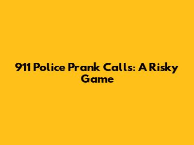 911 Police Prank Calls: A Risky Game