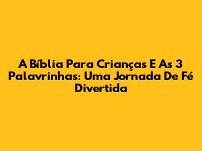 A Bíblia Para Crianças E As 3 Palavrinhas: Uma Jornada De Fé Divertida