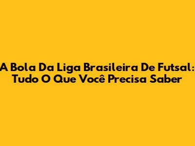 A Bola Da Liga Brasileira De Futsal: Tudo O Que Você Precisa Saber