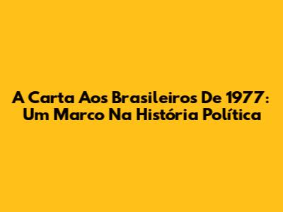 A Carta Aos Brasileiros De 1977: Um Marco Na História Política