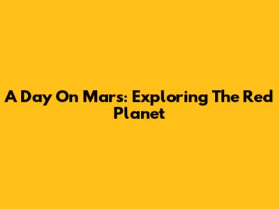A Day On Mars: Exploring The Red Planet