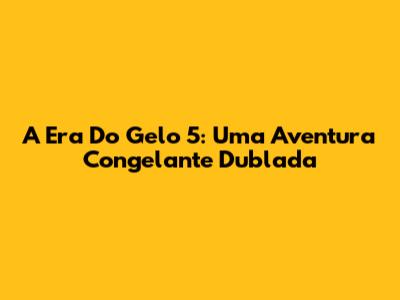 A Era Do Gelo 5: Uma Aventura Congelante Dublada