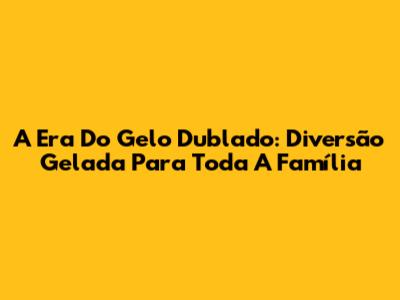 A Era Do Gelo Dublado: Diversão Gelada Para Toda A Família