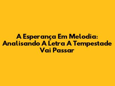 A Esperança Em Melodia: Analisando A Letra 'A Tempestade Vai Passar'