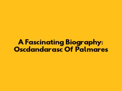 A Fascinating Biography: Oscdandarasc Of Palmares