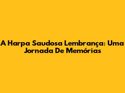 A Harpa Saudosa Lembrança: Uma Jornada De Memórias