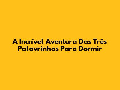 A Incrível Aventura Das Três Palavrinhas Para Dormir