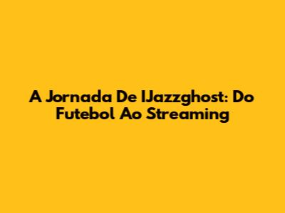 A Jornada De IJazzghost: Do Futebol Ao Streaming