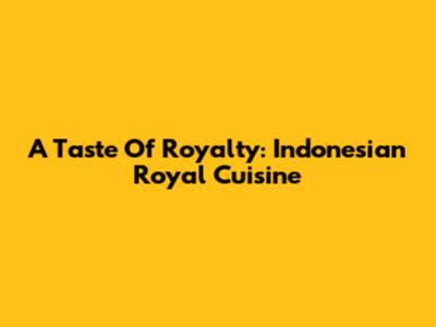A Taste Of Royalty: Indonesian Royal Cuisine