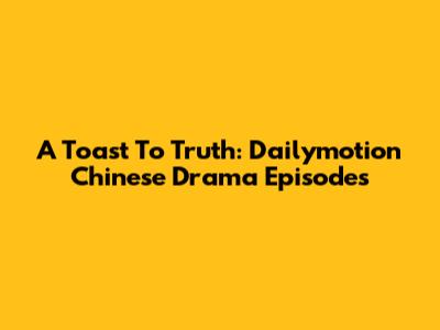 A Toast To Truth: Dailymotion Chinese Drama Episodes