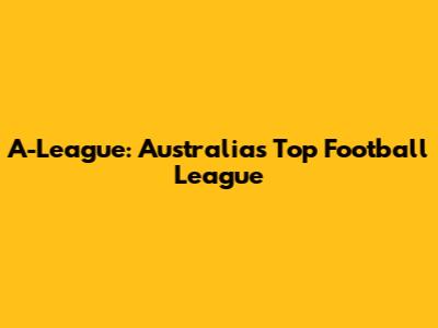 A-League: Australia's Top Football League