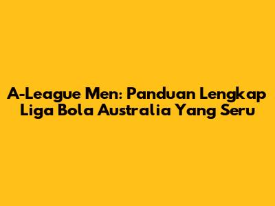 A-League Men: Panduan Lengkap Liga Bola Australia Yang Seru