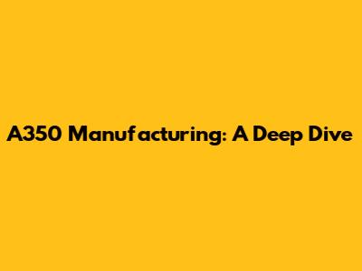 A350 Manufacturing: A Deep Dive