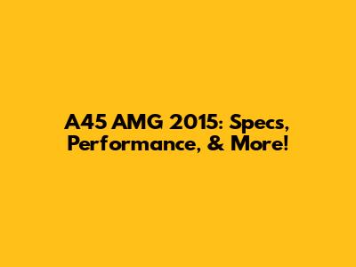 A45 AMG 2015: Specs, Performance, & More!