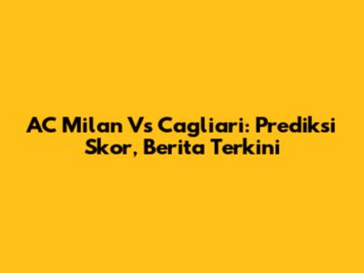 AC Milan Vs Cagliari: Prediksi Skor, Berita Terkini